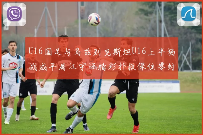 U16国足与乌兹别克斯坦U16上半场战成平局江宇涵精彩扑救保住零封纪录