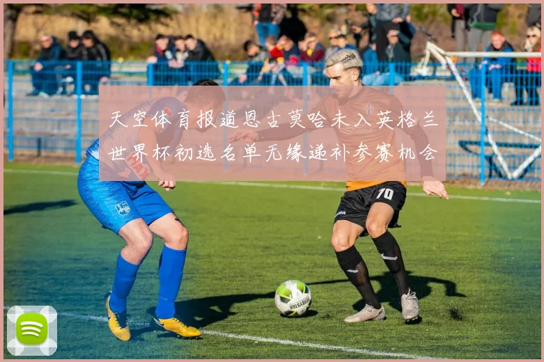 天空体育报道恩古莫哈未入英格兰世界杯初选名单无缘递补参赛机会