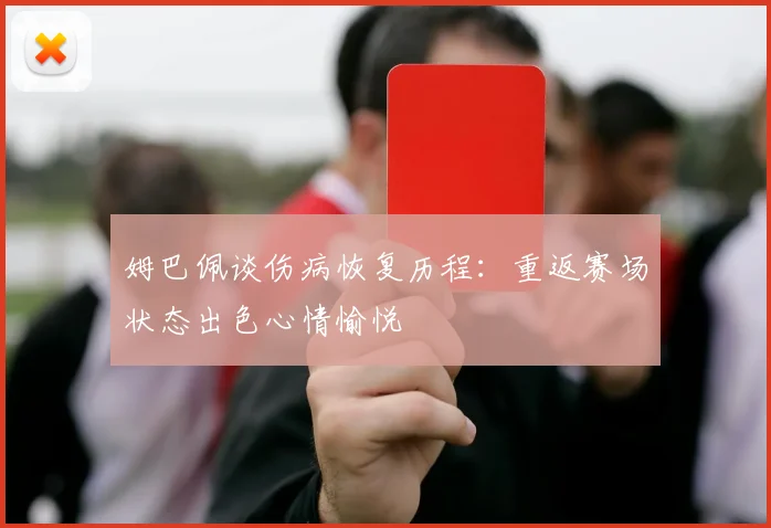 姆巴佩谈伤病恢复历程:重返赛场状态出色心情愉悦