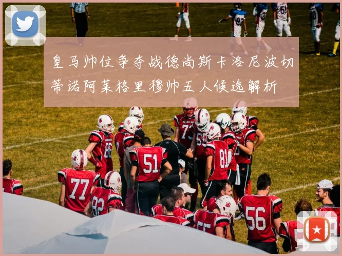 皇马帅位争夺战德尚斯卡洛尼波切蒂诺阿莱格里穆帅五人候选解析
