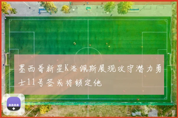 墨西哥新星K洛佩斯展现攻守潜力勇士11号签或将锁定他