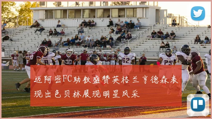 迈阿密FC助教盛赞英格兰亨德森表现出色贝林展现明星风采
