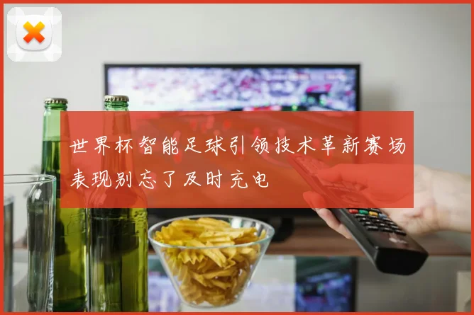 世界杯智能足球引领技术革新赛场表现别忘了及时充电