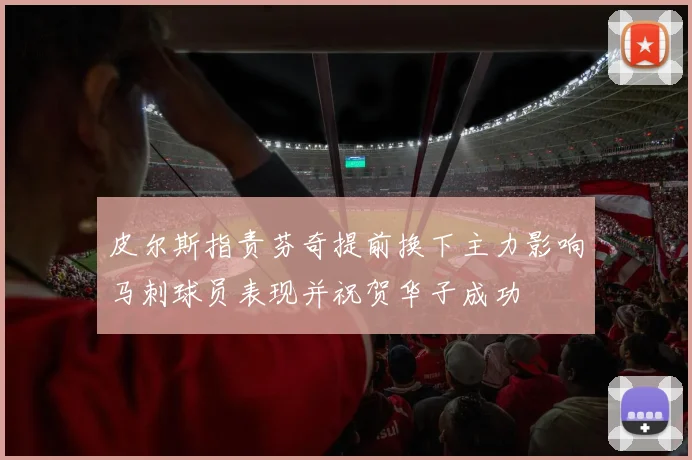 皮尔斯指责芬奇提前换下主力影响马刺球员表现并祝贺华子成功