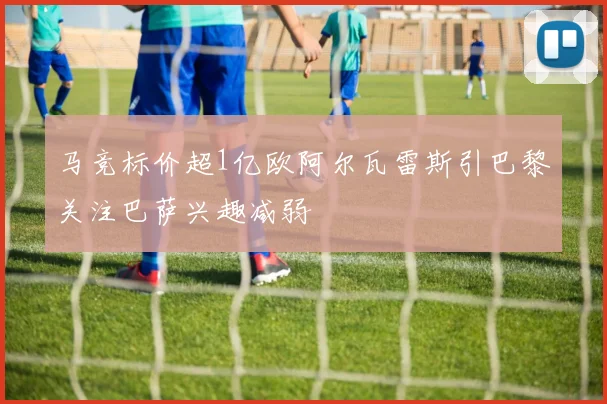 马竞标价超1亿欧阿尔瓦雷斯引巴黎关注巴萨兴趣减弱