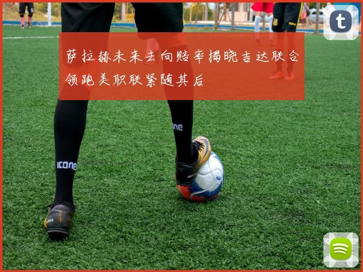 萨拉赫未来去向赔率揭晓吉达联合领跑美职联紧随其后