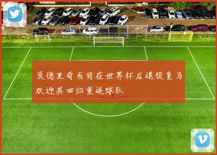 莫德里奇或将在世界杯后退役皇马欢迎其回归重返球队
