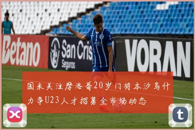 国米关注摩洛哥20岁门将本沙乌什力争U23人才招募全市场动态