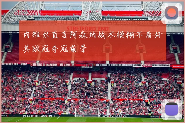 内维尔直言阿森纳战术模糊不看好其欧冠夺冠前景