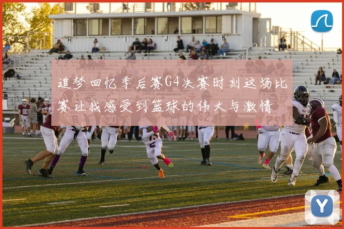 追梦回忆季后赛G4决赛时刻这场比赛让我感受到篮球的伟大与激情