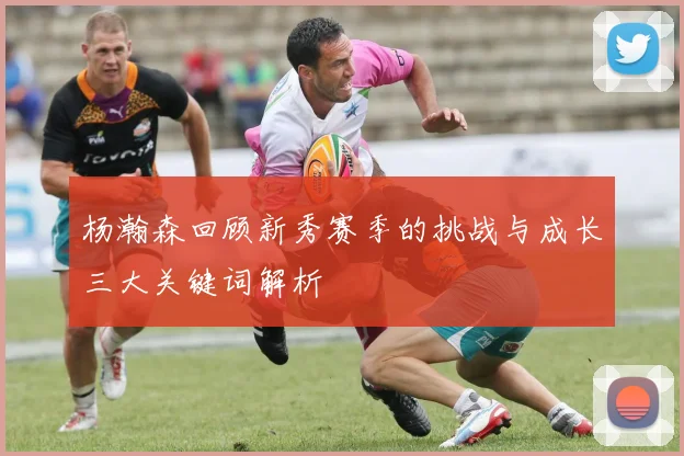 杨瀚森回顾新秀赛季的挑战与成长三大关键词解析