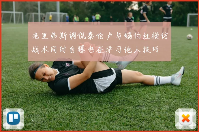 老里弗斯调侃泰伦卢与锡伯杜模仿战术同时自曝也在学习他人技巧