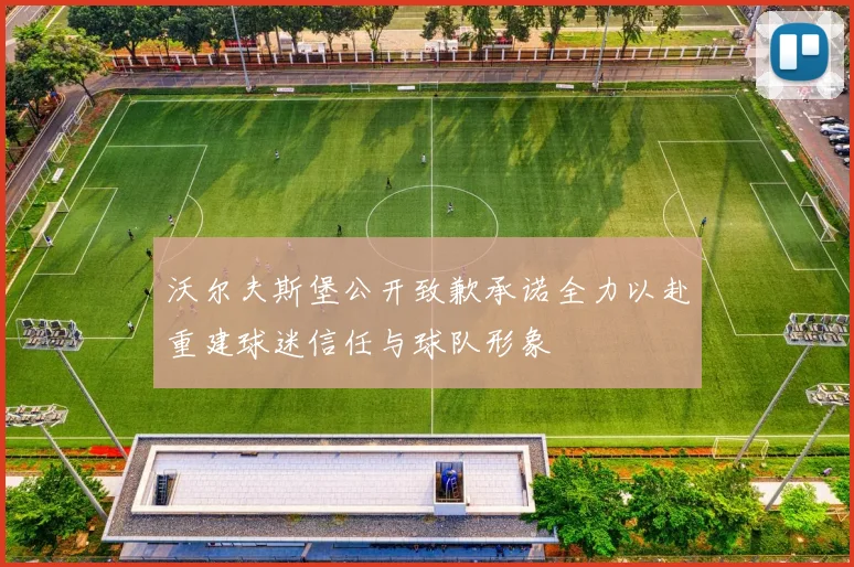 沃尔夫斯堡公开致歉承诺全力以赴重建球迷信任与球队形象
