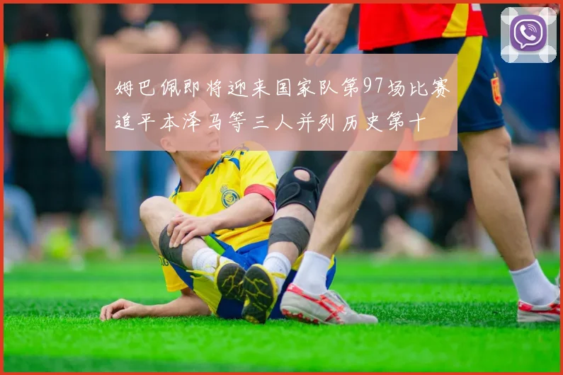 姆巴佩即将迎来国家队第97场比赛追平本泽马等三人并列历史第十