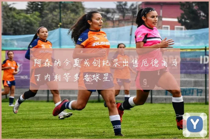 阿森纳今夏或创纪录出售厄德高马丁内利等多名球星