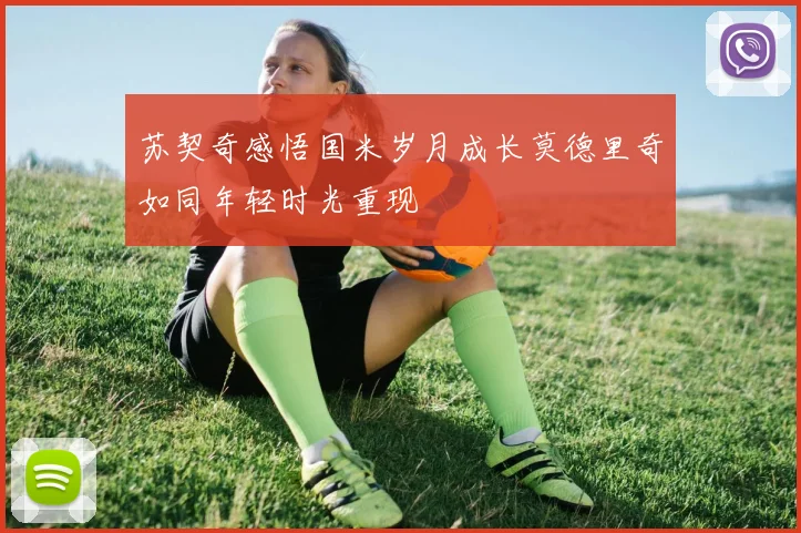 苏契奇感悟国米岁月成长莫德里奇如同年轻时光重现