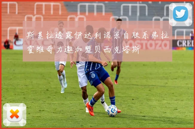 斯基拉透露伊达利诺亲自联系弗拉霍维奇力邀加盟贝西克塔斯
