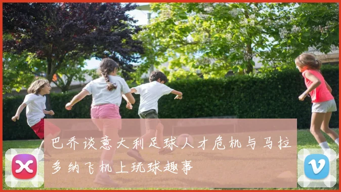 巴乔谈意大利足球人才危机与马拉多纳飞机上玩球趣事
