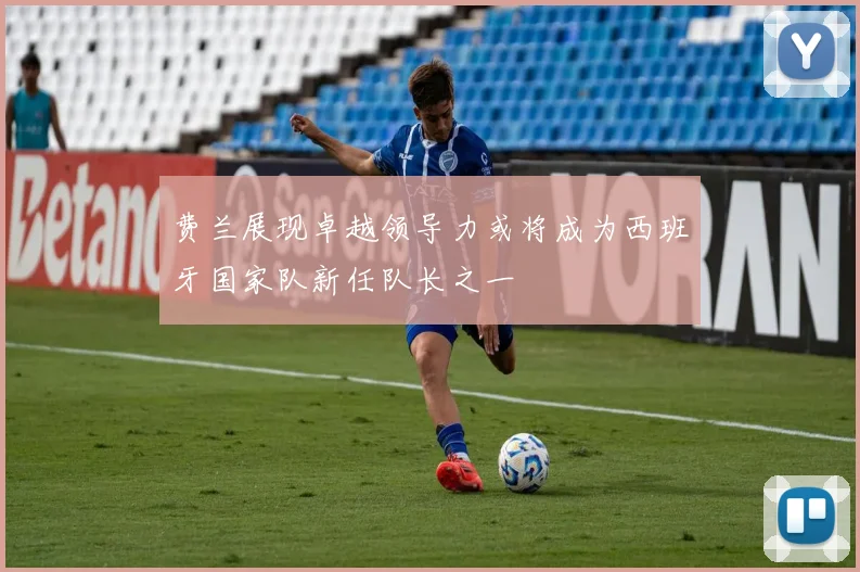 费兰展现卓越领导力或将成为西班牙国家队新任队长之一