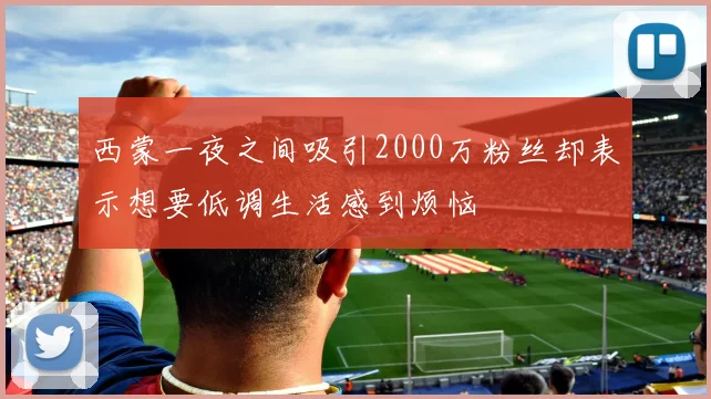 西蒙一夜之间吸引2000万粉丝却表示想要低调生活感到烦恼