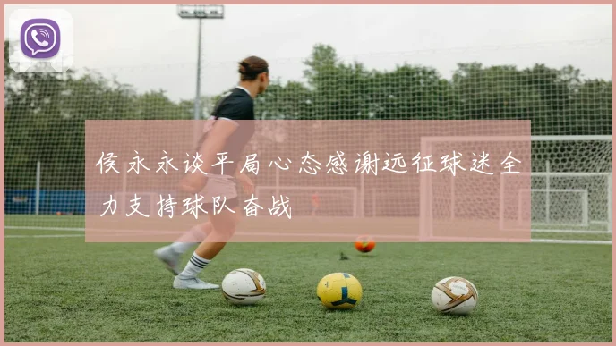 侯永永谈平局心态感谢远征球迷全力支持球队奋战