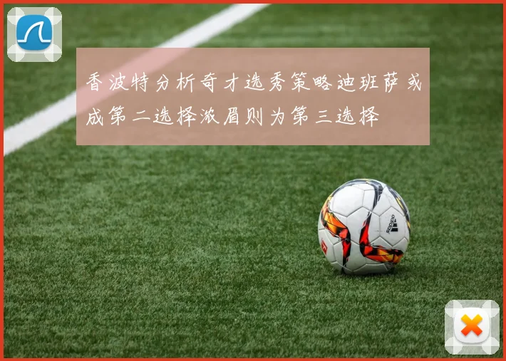 香波特分析奇才选秀策略迪班萨或成第二选择浓眉则为第三选择