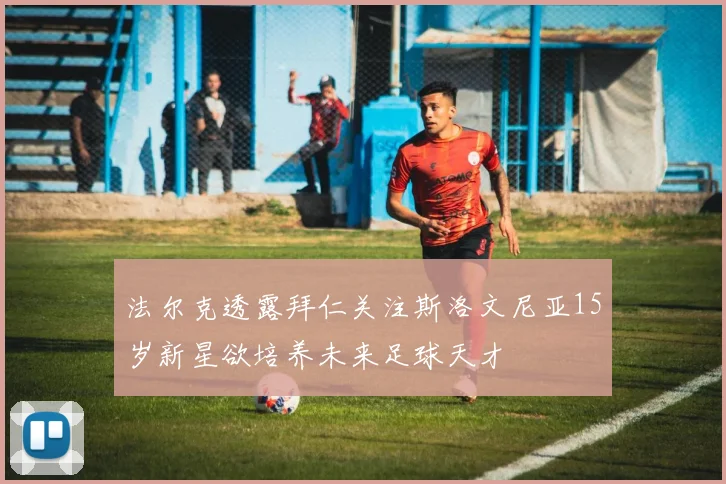 法尔克透露拜仁关注斯洛文尼亚15岁新星欲培养未来足球天才