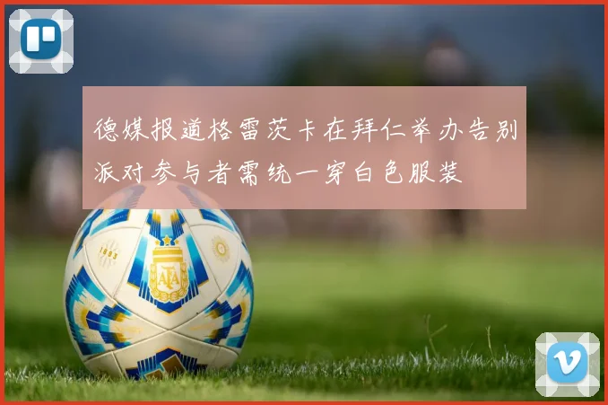 德媒报道格雷茨卡在拜仁举办告别派对参与者需统一穿白色服装
