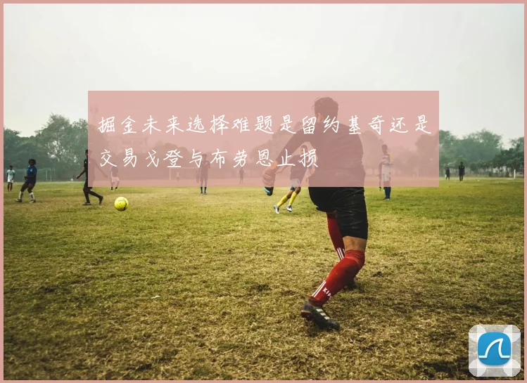 掘金未来选择难题是留约基奇还是交易戈登与布劳恩止损