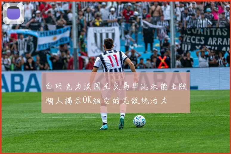 白巧克力谈国王交易毕比未能击败湖人揭示OK组合的无敌统治力