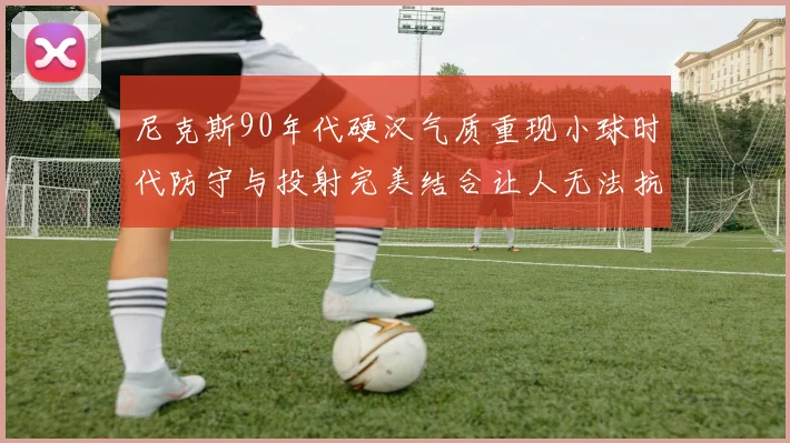 尼克斯90年代硬汉气质重现小球时代防守与投射完美结合让人无法抗拒