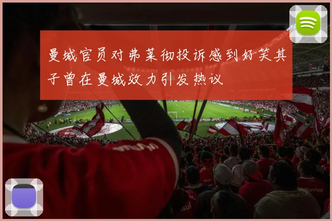 曼城官员对弗莱彻投诉感到好笑其子曾在曼城效力引发热议