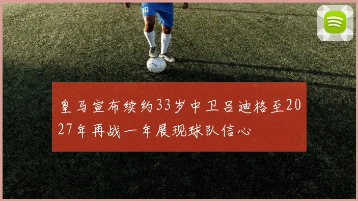 皇马宣布续约33岁中卫吕迪格至2027年再战一年展现球队信心