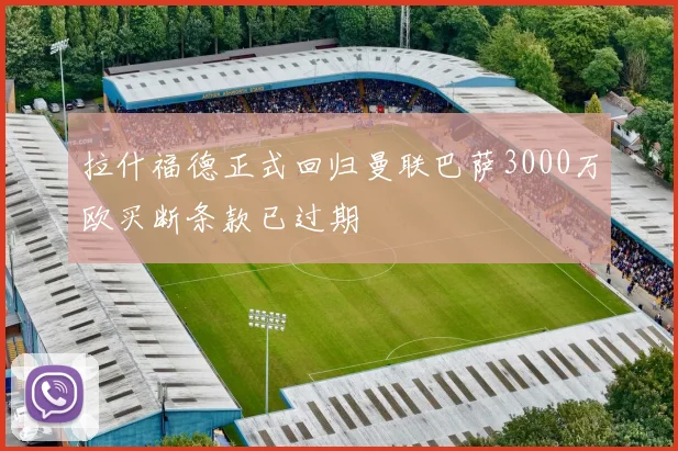 拉什福德正式回归曼联巴萨3000万欧买断条款已过期