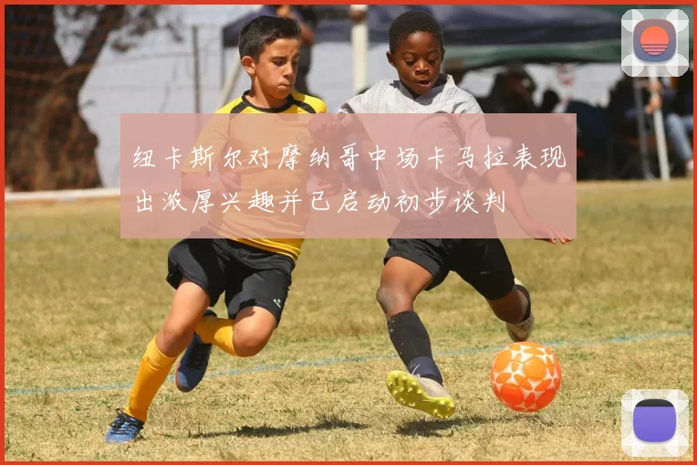 纽卡斯尔对摩纳哥中场卡马拉表现出浓厚兴趣并已启动初步谈判