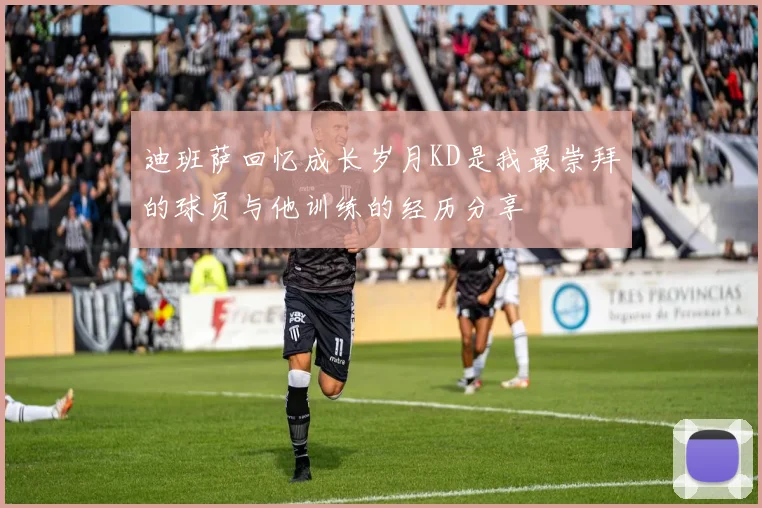 迪班萨回忆成长岁月KD是我最崇拜的球员与他训练的经历分享