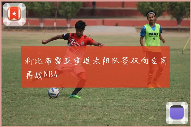 科比布雷亚重返太阳队签双向合同再战NBA