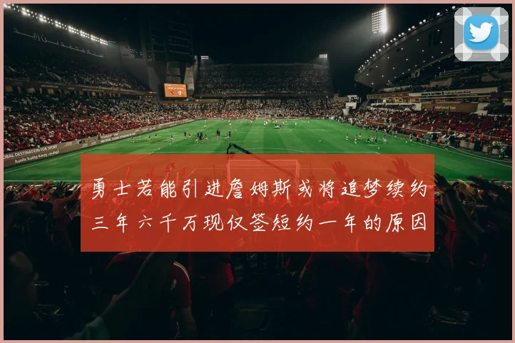 勇士若能引进詹姆斯或将追梦续约三年六千万现仅签短约一年的原因分析
