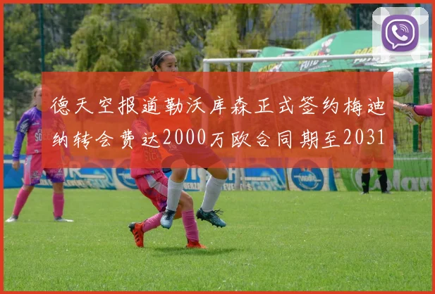 德天空报道勒沃库森正式签约梅迪纳转会费达2000万欧合同期至2031年