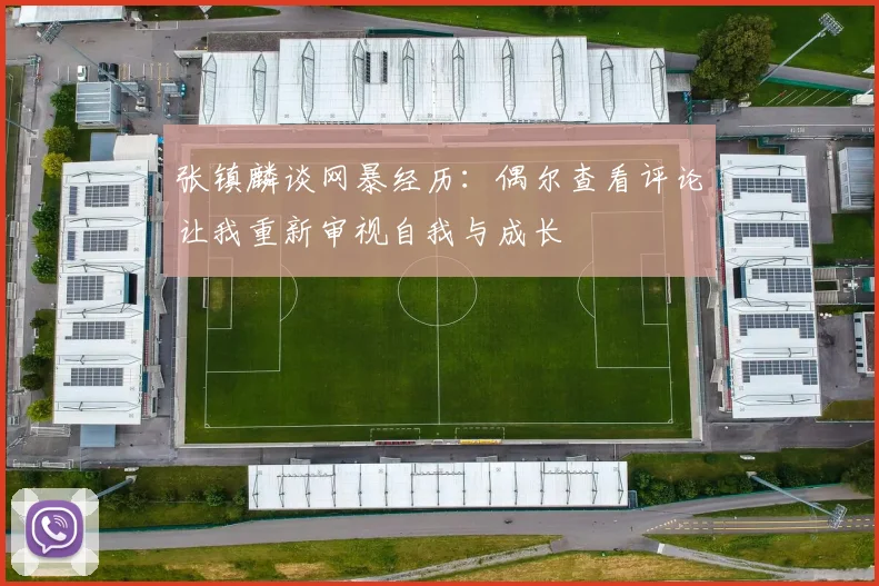 张镇麟谈网暴经历：偶尔查看评论让我重新审视自我与成长